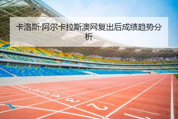 卡洛斯·阿尔卡拉斯澳网复出后成绩趋势分析